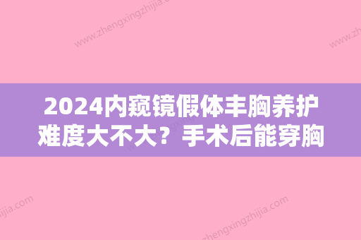 2024内窥镜假体丰胸养护难度大不大？手术后能穿胸罩吗？