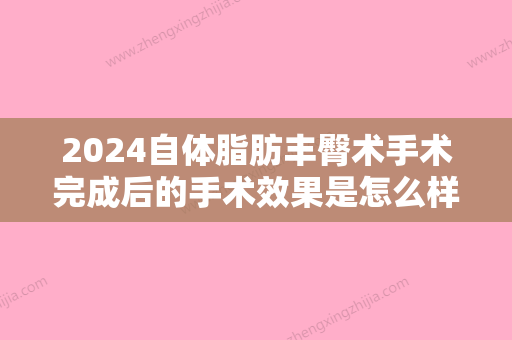 2024自体脂肪丰臀术手术完成后的手术效果是怎么样的？