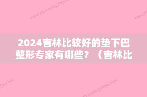 2024吉林比较好的垫下巴整形专家有哪些？（吉林比较好的垫下巴整形专家有哪些医院）