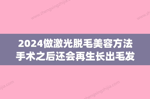 2024做激光脱毛美容方法手术之后还会再生长出毛发吗(青春期激光脱毛后几天会重新长出来)