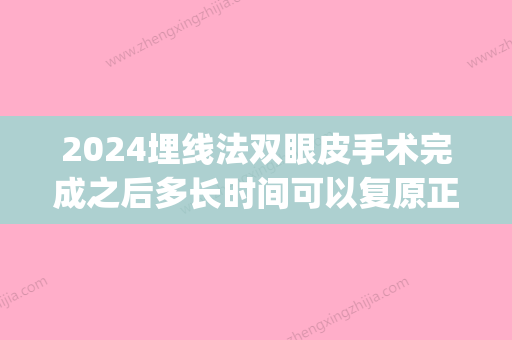 2024埋线法双眼皮手术完成之后多长时间可以复原正常呢(埋线双眼皮晚多久可以恢复)