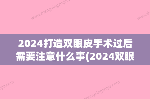 2024打造双眼皮手术过后需要注意什么事(2024双眼皮新技术)