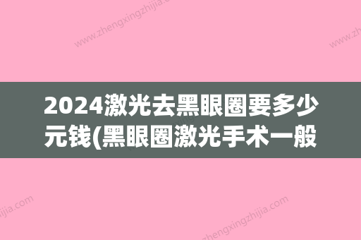 2024激光去黑眼圈要多少元钱(黑眼圈激光手术一般多少钱)