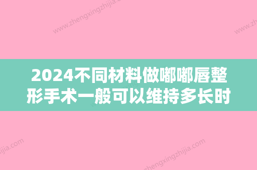 2024不同材料做嘟嘟唇整形手术一般可以维持多长时间