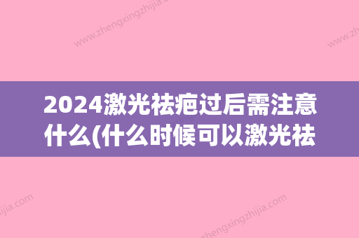 2024激光祛疤过后需注意什么(什么时候可以激光祛疤)