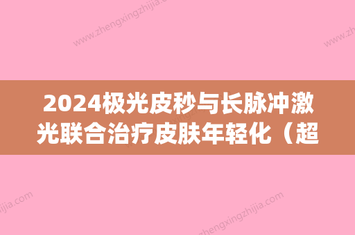 2024极光皮秒与长脉冲激光联合治疗皮肤年轻化（超皮秒激光作用）(第三代皮秒激光)