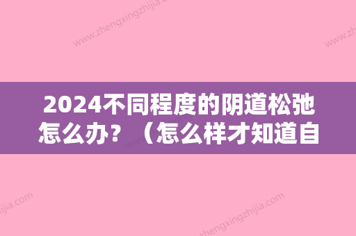 2024不同程度的阴道松弛怎么办？（怎么样才知道自己子宫松弛）