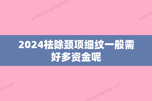 2024祛除颈项细纹一般需好多资金呢