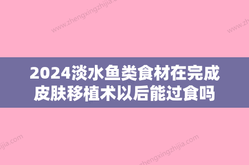 2024淡水鱼类食材在完成皮肤移植术以后能过食吗