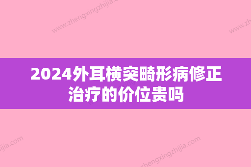 2024外耳横突畸形病修正治疗的价位贵吗