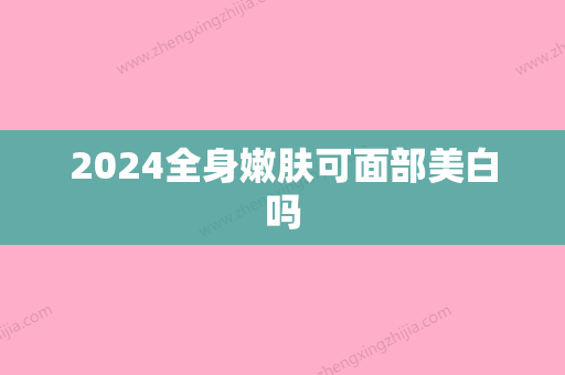 2024全身嫩肤可面部美白吗