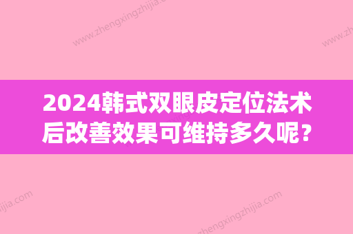 2024韩式双眼皮定位法术后改善效果可维持多久呢？费用高吗？(韩式双眼皮恢复期需要多久)