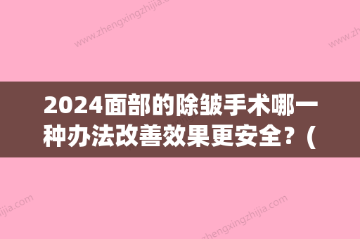 2024面部的除皱手术哪一种办法改善效果更安全？(面部除皱术安全范围)