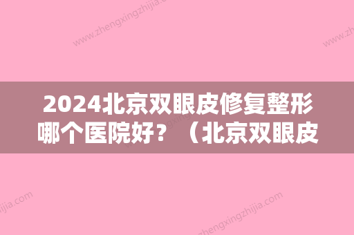 2024北京双眼皮修复整形哪个医院好？（北京双眼皮修复比较好的医生谁的价格便宜点）