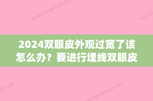 2024双眼皮外观过宽了该怎么办？要进行埋线双眼皮修复吗(刚做埋线双眼皮太宽恢复后能变窄多少)