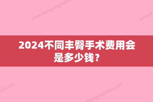 2024不同丰臀手术费用会是多少钱？