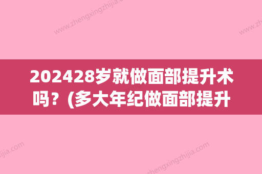 202428岁就做面部提升术吗？(多大年纪做面部提升)