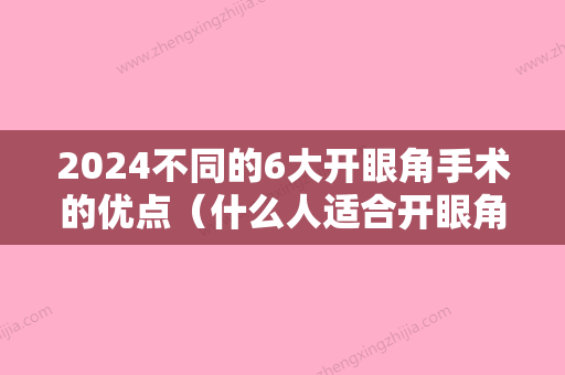 2024不同的6大开眼角手术的优点（什么人适合开眼角手术）