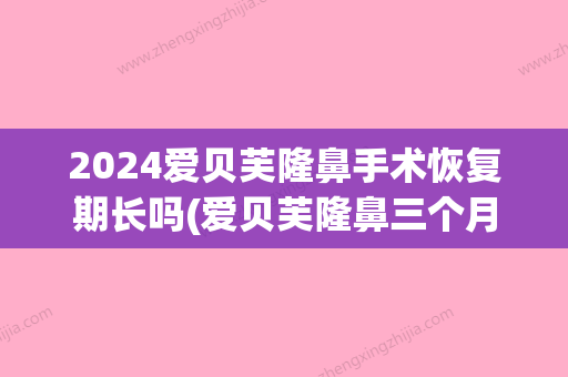 2024爱贝芙隆鼻手术恢复期长吗(爱贝芙隆鼻三个月后效果比较好吗)