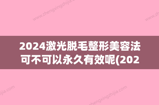 2024激光脱毛整形美容法可不可以永久有效呢(2024年先进的脱毛技术)