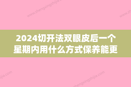 2024切开法双眼皮后一个星期内用什么方式保养能更自然(全切双眼皮三次修复比较好时间)