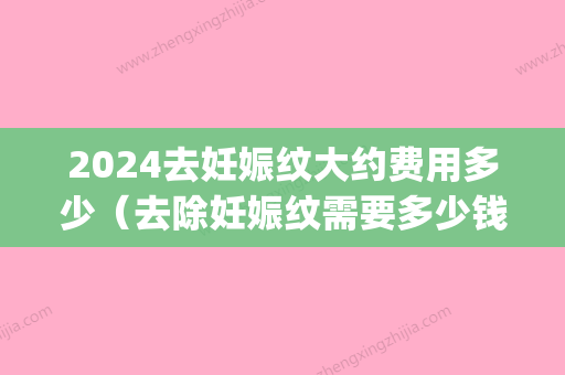 2024去妊娠纹大约费用多少（去除妊娠纹需要多少钱）(去除妊娠纹大概多少钱)