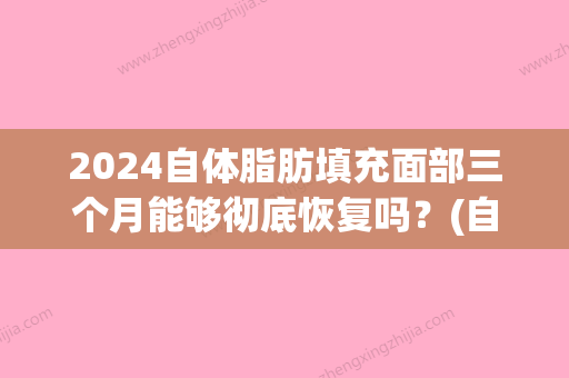 2024自体脂肪填充面部三个月能够彻底恢复吗？(自体脂肪填充三个月后)