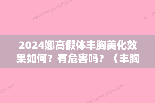 2024娜高假体丰胸美化效果如何？有危害吗？（丰胸假体好不好）(假体隆胸2024)