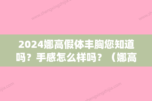 2024娜高假体丰胸您知道吗？手感怎么样吗？（娜高假体型号）(娜高假体是终身的吗)