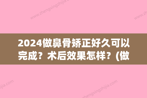 2024做鼻骨矫正好久可以完成？术后效果怎样？(做鼻骨手术要恢复多久)