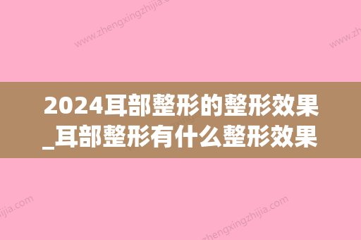 2024耳部整形的整形效果_耳部整形有什么整形效果？(孩子耳朵整形)