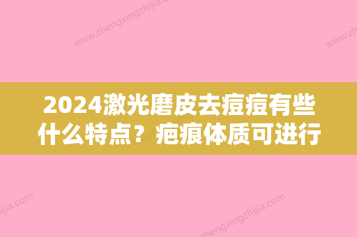 2024激光磨皮去痘痘有些什么特点？疤痕体质可进行吗