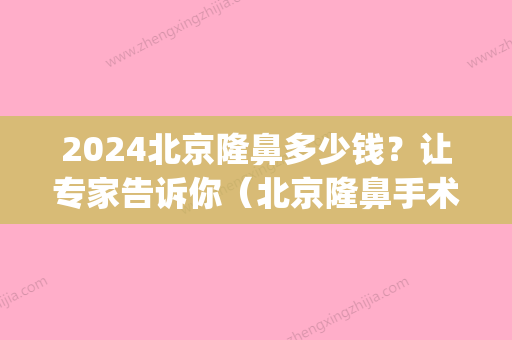 2024北京隆鼻多少钱？让专家告诉你（北京隆鼻手术费用）(北京三甲医院隆鼻多少钱)