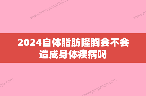 2024自体脂肪隆胸会不会造成身体疾病吗