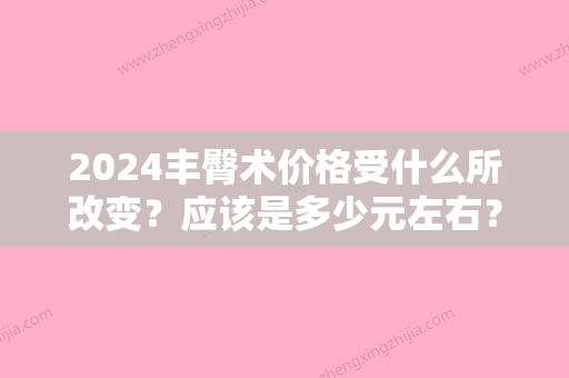 2024丰臀术价格受什么所改变？应该是多少元左右？