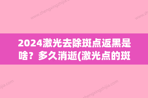 2024激光去除斑点返黑是啥？多久消逝(激光点的斑变黑快一年了还能恢复么)