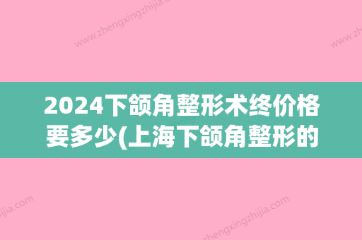 2024下颌角整形术终价格要多少(上海下颌角整形的价格)