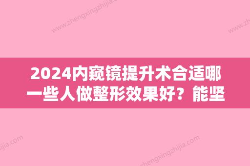 2024内窥镜提升术合适哪一些人做整形效果好？能坚持多久？