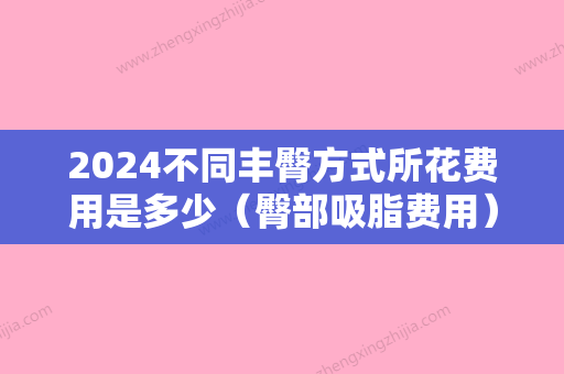 2024不同丰臀方式所花费用是多少（臀部吸脂费用）