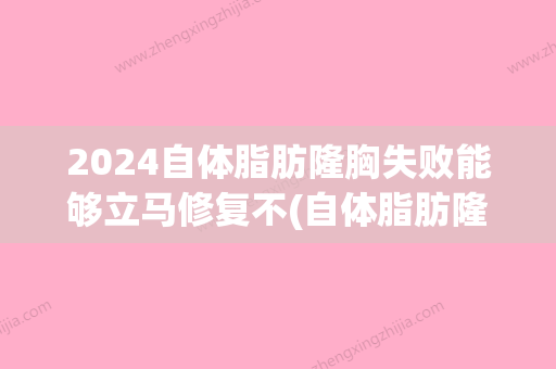 2024自体脂肪隆胸失败能够立马修复不(自体脂肪隆胸要恢复多久)