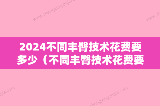 2024不同丰臀技术花费要多少（不同丰臀技术花费要多少呢）