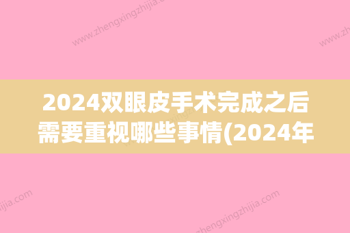 2024双眼皮手术完成之后需要重视哪些事情(2024年割双眼皮几天恢复)