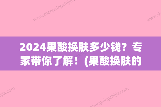 2024果酸换肤多少钱？专家带你了解！(果酸换肤的价格)