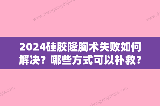 2024硅胶隆胸术失败如何解决？哪些方式可以补救？