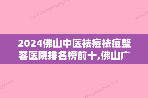 2024佛山中医祛痘祛痘整容医院排名榜前十,佛山广美整形美容赫赫有名