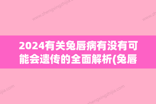 2024有关兔唇病有没有可能会遗传的全面解析(兔唇会遗传下一代吗)