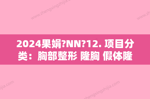 2024果娟?NN?12. 项目分类：胸部整形 隆胸 假体隆胸