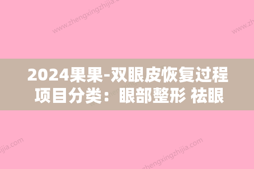 2024果果-双眼皮恢复过程 项目分类：眼部整形 祛眼袋 外切祛眼袋