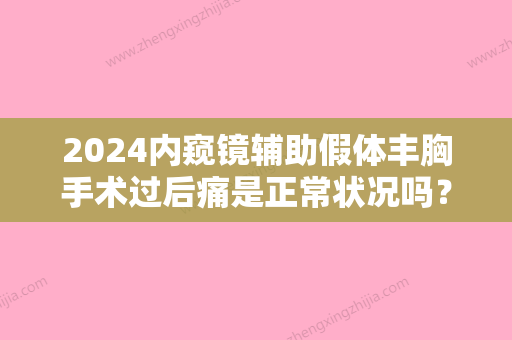 2024内窥镜辅助假体丰胸手术过后痛是正常状况吗？如何护理？