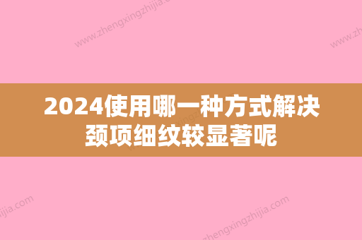 2024使用哪一种方式解决颈项细纹较显著呢